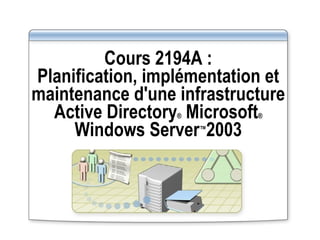 Cours 2194A : Planification, implémentation et maintenance d'une infrastructure Active Directory ®  Microsoft ®  Windows Server ™ 2003 