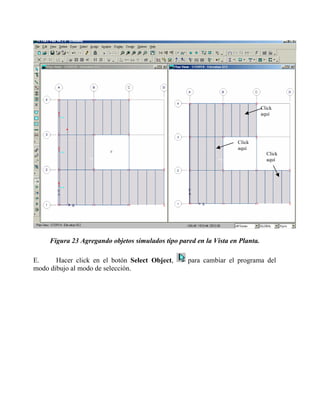 Click
aquí

Click
aquí

Click
aquí

Figura 23 Agregando objetos simulados tipo pared en la Vista en Planta.
E.
Hacer click en el botón Select Object,
modo dibujo al modo de selección.

para cambiar el programa del

 