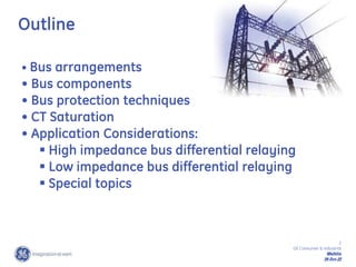 2
GE Consumer & Industrial
Multilin
29-Oct-22
Outline
• Bus arrangements
• Bus components
• Bus protection techniques
• CT Saturation
• Application Considerations:
 High impedance bus differential relaying
 Low impedance bus differential relaying
 Special topics
 