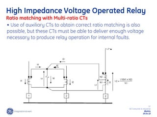 37
GE Consumer & Industrial
Multilin
29-Oct-22
High Impedance Voltage Operated Relay
Ratio matching with Multi-ratio CTs
• Use of auxiliary CTs to obtain correct ratio matching is also
possible, but these CTs must be able to deliver enough voltage
necessary to produce relay operation for internal faults.
 