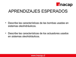 APRENDIZAJES ESPERADOS
• Describe las características de las bombas usadas en
sistemas oleohidráulicos.
• Describe las características de los actuadores usados
en sistemas oleohidráulicos.
 
