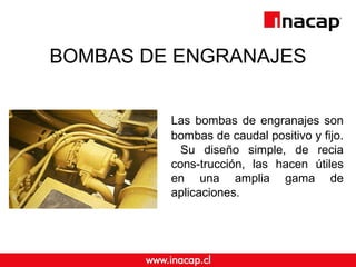 BOMBAS DE ENGRANAJES
Las bombas de engranajes son
bombas de caudal positivo y fijo.
Su diseño simple, de recia
cons-trucción, las hacen útiles
en una amplia gama de
aplicaciones.
 