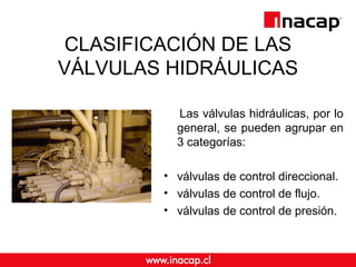 CLASIFICACIÓN DE LAS
VÁLVULAS HIDRÁULICAS
Las válvulas hidráulicas, por lo
general, se pueden agrupar en
3 categorías:
• válvulas de control direccional.
• válvulas de control de flujo.
• válvulas de control de presión.
 