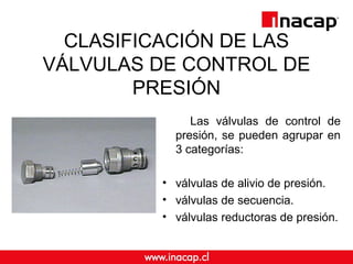 CLASIFICACIÓN DE LAS
VÁLVULAS DE CONTROL DE
PRESIÓN
Las válvulas de control de
presión, se pueden agrupar en
3 categorías:
• válvulas de alivio de presión.
• válvulas de secuencia.
• válvulas reductoras de presión.
 