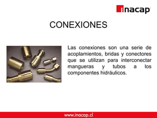 CONEXIONES 
Las conexiones son una serie de 
acoplamientos, bridas y conectores 
que se utilizan para interconectar 
mangueras y tubos a los 
componentes hidráulicos. 
