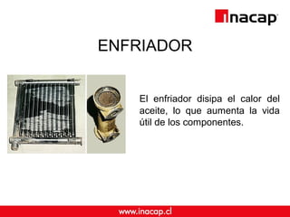 ENFRIADOR 
El enfriador disipa el calor del 
aceite, lo que aumenta la vida 
útil de los componentes. 
 