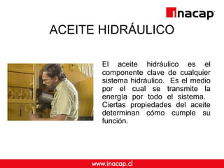 ACEITE HIDRÁULICO 
El aceite hidráulico es el 
componente clave de cualquier 
sistema hidráulico. Es el medio 
por el cual se transmite la 
energía por todo el sistema. 
Ciertas propiedades del aceite 
determinan cómo cumple su 
función. 
 