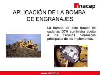 APLICACIÓN DE LA BOMBA 
DE ENGRANAJES 
La bomba de este tractor de 
cadenas D7H suministra aceite 
a los circuitos hidráulicos 
principales de los implementos. 
 