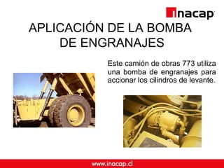 APLICACIÓN DE LA BOMBA 
DE ENGRANAJES 
Este camión de obras 773 utiliza 
una bomba de engranajes para 
accionar los cilindros de levante. 
 