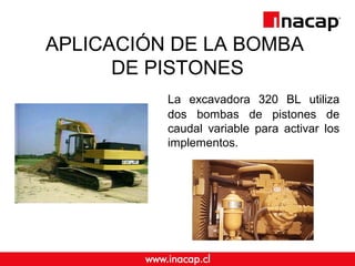 APLICACIÓN DE LA BOMBA 
DE PISTONES 
La excavadora 320 BL utiliza 
dos bombas de pistones de 
caudal variable para activar...