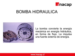 BOMBA HIDRAULICA 
La bomba convierte la energía 
mecánica en energía hidráulica, 
en forma de flujo. La impulsa 
una fuente externa de energía. 
 