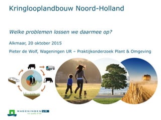 Kringlooplandbouw Noord-Holland
Welke problemen lossen we daarmee op?
Alkmaar, 20 oktober 2015
Pieter de Wolf, Wageningen UR – Praktijkonderzoek Plant & Omgeving
 