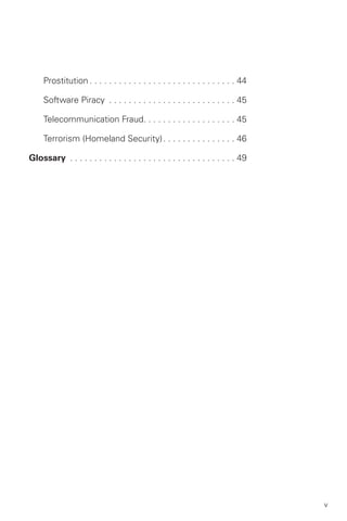 Prostitution . . . . . . . . . . . . . . . . . . . . . . . . . . . . . . 44


     Software Piracy . . . . . . . . . . . . . . . . . . . . . . . . . . 45


     Telecommunication Fraud. . . . . . . . . . . . . . . . . . . 45


     Terrorism (Homeland Security) . . . . . . . . . . . . . . . 46


Glossary . . . . . . . . . . . . . . . . . . . . . . . . . . . . . . . . . . 49





                                                                                    v
 