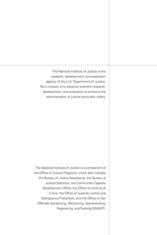 The National Institute of Justice is the
            research, development, and evaluation
        agency of the U.S. Department of Justice.
    NIJ’s mission is to advance scientific research,
      development, and evaluation to enhance the
        administration of justice and public safety.




The National Institute of Justice is a component of
the Office of Justice Programs, which also includes
   the Bureau of Justice Assistance; the Bureau of
        Justice Statistics; the Community Capacity
      Development Office; the Office for Victims of
          Crime; the Office of Juvenile Justice and
     Delinquency Prevention; and the Office of Sex
  Offender Sentencing, Monitoring, Apprehending,
                Registering, and Tracking (SMART).
 