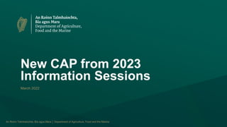 An Roinn Talmhaíochta, Bia agus Mara │ Department of Agriculture, Food and the Marine
New CAP from 2023
Information Sessions
March 2022
 