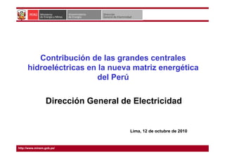 Contribución de las grandes centrales
hidroeléctricas en la nueva matriz energética
del Perúdel Perú
Lima, 12 de octubre de 2010
Dirección General de Electricidad
http://www.minem.gob.pe/
 
