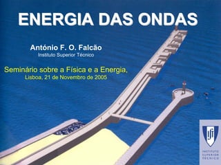 ENERGIA DAS ONDASENERGIA ONDASAntónio F. O. FalcãoInstituto Superior TécnicoSemináriosobrea Físicae a Energia, Lisboa, 21 de Novembrode 2005  