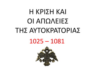 Η ΚΡΙΣΗ ΚΑΙ
ΟΙ ΑΠΩΛΕΙΕΣ
ΤΗΣ ΑΥΤΟΚΡΑΤΟΡΙΑΣ
1025 – 1081
 