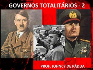 GOVERNOS TOTALITÁRIOS - 2
PROF. JOHNCY DE PÁDUA
 