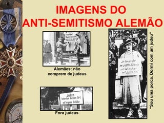 IMAGENS DO
ANTI-SEMITISMO ALEMÃO
Alemães: não
comprem de judeus
Fora judeus
“Souumaporca.Dormicomumjudeu”
 