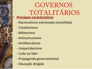• Principais características:
- Nacionalismo extremado (xenofobia)
- Totalitarismo
- Militarismo
- Anticomunismo
- Antiliberalismo
- Unipartidarismo
- Culto ao líder
- Propaganda governamental
- Educação dirigida
GOVERNOS
TOTALITÁRIOS
 