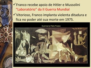 Franco recebe apoio de Hitler e Mussolini
“Laboratório” da II Guerra Mundial
Vitorioso, Franco implanta violenta ditadura e
fica no poder até sua morte em 1975.
 