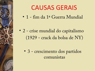 CAUSAS GERAIS
• 1 - fim da 1ª Guerra Mundial
• 2 - crise mundial do capitalismo
(1929 - crack da bolsa de NY)
• 3 - crescimento dos partidos
comunistas
 