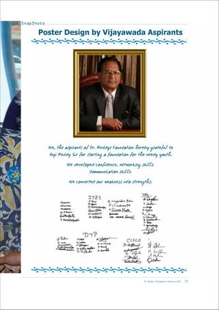 Dr. Reddy’s Foundation | February 2015 21
SnapShots
We, the aspirants of Dr. Reddys Foundation hereby grateful to
Anji Reddy Sir for starting a foundation for the needy youth.
We developed confidence, networking skills.
Communication skills.
We converted our weakness into strengths.
Poster Design by Vijayawada Aspirants
 