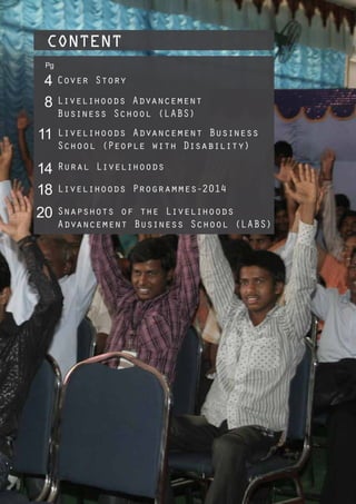 Dr. Reddy’s Foundation | February 2015 3
4
Pg
8
11
14
18
20
Cover Story
Livelihoods Advancement
Business School (LABS)
Livelihoods Advancement Business
School (People with Disability)
Rural Livelihoods
Livelihoods Programmes-2014
Snapshots of the Livelihoods
Advancement Business School (LABS)
CONTENT
 