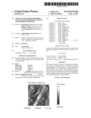 (12) United States Patent 
Kobrin et a1. 
US008236379B2 
US 8,236,379 B2 
Aug. 7, 2012 
(10) Patent N0.: 
(45) Date of Patent: 
(54) 
(75) 
(73) 
(21) 
(22) 
(65) 
(60) 
(51) 
(52) 
(58) 
ARTICLES WITH SUPER-HYDROPHOBIC 
AND-OR SUPER-HYDROPHILIC SURFACES 
AND METHOD OF FORMATION 
Inventors: Boris Kobrin, Walnut Creek, CA (US); 
Jeffrey D. Chin, Foster City, CA (US); 
Benigno A. Janeiro, Pleasanton, CA 
(US); Romuald NoWak, Cupertino, CA 
(Us) 
Assignee: Applied Microstructures, Inc., San 
Jose, CA (U S) 
Notice: Subject to any disclaimer, the term of this 
patent is extended or adjusted under 35 
USC 154(b) by 1318 days. 
Appl. No.: 11/904,522 
Filed: Sep. 26, 2007 
(Under 37 CFR 1.47) 
Prior Publication Data 
US 2008/0241512 A1 Oct. 2, 2008 
Related US. Application Data 
Provisional application No. 60/921,618, ?led on Apr. 
2, 2007, provisional application No. 60/926,205, ?led 
on Apr. 24, 2007. 
Int. Cl. 
B05D 1/12 (2006.01) 
C23C 16/00 (2006.01) 
C23C 16/30 (2006.01) 
C23C 16/40 (2006.01) 
US. Cl. .............. .. 427/248.1; 427/180; 427/255.17; 
427/255.18; 427/255.28; 427/255.37 
Field of Classi?cation Search ............. .. 427/2481, 
427/255.17, 255.18, 255.28, 255.37, 180 
See application ?le for complete search history. 
No.3 Rms : 88.83 nm 
0.00 pm 2.58 pm 
(56) References Cited 
U.S. PATENT DOCUMENTS 
3,924,032 A 12/1975 HeItl 
4,780,334 A 10/1988 Ackerman 
4,940,854 A 7/1990 Debe 
4,976,703 A 12/1990 FranetZki et a1. 
4,992,306 A 2/1991 Hochberg et a1. 
5,244,654 A 9/1993 Narayanan 
5,314,724 A 5/1994 Tsukune et a1. 
5,352,485 A 10/1994 DeGuire et al. 
5,372,851 A 12/1994 OgaWa et a1. 
5,480,488 A 1/1996 Bittner et al. 
5,527,744 A 6/1996 Mignardi et al. 
5,741,551 A 4/1998 Guire et al. 
5,804,259 A 9/1998 Robles 
5,879,459 A 3/1999 Gadgil et al. 
5,902,636 A * 5/1999 Grabbe et al. .............. .. 427/221 
5,932,299 A 8/1999 Katoot 
(Continued) 
OTHER PUBLICATIONS 
Herrmann “Hydrophobic coatings using atomic layer deposition and 
non chlorinated precursors” 2004 Nanoscale Sci. and design, p. 653 
656* 
(Continued) 
Primary Examiner * Timothy Meeks 
Assistant Examiner * Mandy Louie 
(74) Attorney, Agent, orFirm * Martine Penilla Group, LLP 
(57) ABSTRACT 
The present invention is related to a chemical vapor deposi 
tion method of depositing layers of materials to provide 
super-hydrophilic surface properties, or super-hydrophobic 
surface properties, or combinations of such properties at vari 
ous locations on a given surface. The invention also relates to 
electronic applications Which make use of super-hydrophobic 
surface properties, and to biological applications Which make 
use of super-hydrophilic surface properties. 
13 Claims, 6 Drawing Sheets 
577.28 nm 
517 pm 0.00 nm 
 