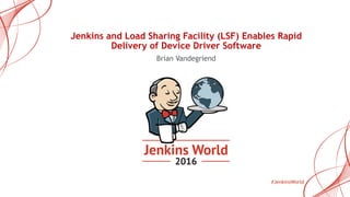 Jenkins World
#JenkinsWorld
Jenkins and Load Sharing Facility (LSF) Enables Rapid
Delivery of Device Driver Software
Brian Vandegriend
 
