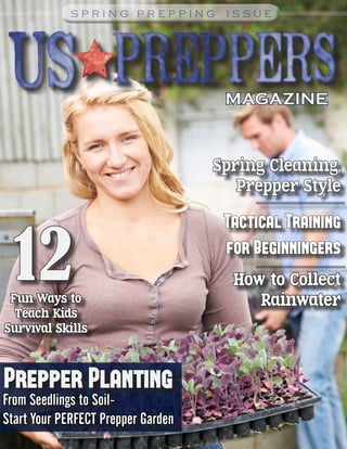 MAGAZINE
12Fun Ways to
Teach Kids
Survival Skills
S P R I N G P R E P P I N G I S S U E
From Seedlings to Soil-
Start Your PERFECT Prepper Garden
Prepper Planting
Tactical Training
for Beginningers
Spring Cleaning,
Prepper Style
How to Collect
Rainwater
 