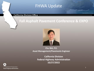 FHWA Update
Fall Asphalt Pavement Conference & EXPO
California Division
Federal Highway Administration
10/27/2022
Chu Wei, P.E.
Asset Management/Pavements Engineer
1
 