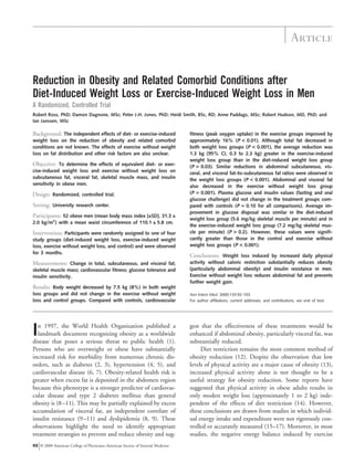 Reduction in Obesity and Related Comorbid Conditions after
Diet-Induced Weight Loss or Exercise-Induced Weight Loss in Men
A Randomized, Controlled Trial
Robert Ross, PhD; Damon Dagnone, MSc; Peter J.H. Jones, PhD; Heidi Smith, BSc, RD; Anne Paddags, MSc; Robert Hudson, MD, PhD; and
Ian Janssen, MSc
Background: The independent effects of diet- or exercise-induced
weight loss on the reduction of obesity and related comorbid
conditions are not known. The effects of exercise without weight
loss on fat distribution and other risk factors are also unclear.
Objective: To determine the effects of equivalent diet- or exer-
cise-induced weight loss and exercise without weight loss on
subcutaneous fat, visceral fat, skeletal muscle mass, and insulin
sensitivity in obese men.
Design: Randomized, controlled trial.
Setting: University research center.
Participants: 52 obese men (mean body mass index [±SD], 31.3 ±
2.0 kg/m2
) with a mean waist circumference of 110.1 ± 5.8 cm.
Intervention: Participants were randomly assigned to one of four
study groups (diet-induced weight loss, exercise-induced weight
loss, exercise without weight loss, and control) and were observed
for 3 months.
Measurements: Change in total, subcutaneous, and visceral fat;
skeletal muscle mass; cardiovascular fitness; glucose tolerance and
insulin sensitivity.
Results: Body weight decreased by 7.5 kg (8%) in both weight
loss groups and did not change in the exercise without weight
loss and control groups. Compared with controls, cardiovascular
fitness (peak oxygen uptake) in the exercise groups improved by
approximately 16% (P < 0.01). Although total fat decreased in
both weight loss groups (P < 0.001), the average reduction was
1.3 kg (95% CI, 0.3 to 2.3 kg) greater in the exercise-induced
weight loss group than in the diet-induced weight loss group
(P ‫؍‬ 0.03). Similar reductions in abdominal subcutaneous, vis-
ceral, and visceral fat–to–subcutaneous fat ratios were observed in
the weight loss groups (P < 0.001). Abdominal and visceral fat
also decreased in the exercise without weight loss group
(P ‫؍‬ 0.001). Plasma glucose and insulin values (fasting and oral
glucose challenge) did not change in the treatment groups com-
pared with controls (P ‫؍‬ 0.10 for all comparisons). Average im-
provement in glucose disposal was similar in the diet-induced
weight loss group (5.6 mg/kg skeletal muscle per minute) and in
the exercise-induced weight loss group (7.2 mg/kg skeletal mus-
cle per minute) (P > 0.2). However, these values were signifi-
cantly greater than those in the control and exercise without
weight loss groups (P < 0.001).
Conclusions: Weight loss induced by increased daily physical
activity without caloric restriction substantially reduces obesity
(particularly abdominal obesity) and insulin resistance in men.
Exercise without weight loss reduces abdominal fat and prevents
further weight gain.
Ann Intern Med. 2000;133:92-103.
For author affiliations, current addresses, and contributions, see end of text.
In 1997, the World Health Organization published a
landmark document recognizing obesity as a worldwide
disease that poses a serious threat to public health (1).
Persons who are overweight or obese have substantially
increased risk for morbidity from numerous chronic dis-
orders, such as diabetes (2, 3), hypertension (4, 5), and
cardiovascular disease (6, 7). Obesity-related health risk is
greater when excess fat is deposited in the abdomen region
because this phenotype is a stronger predictor of cardiovas-
cular disease and type 2 diabetes mellitus than general
obesity is (8–11). This may be partially explained by excess
accumulation of visceral fat, an independent correlate of
insulin resistance (9–11) and dyslipidemia (8, 9). These
observations highlight the need to identify appropriate
treatment strategies to prevent and reduce obesity and sug-
gest that the effectiveness of these treatments would be
enhanced if abdominal obesity, particularly visceral fat, was
substantially reduced.
Diet restriction remains the most common method of
obesity reduction (12). Despite the observation that low
levels of physical activity are a major cause of obesity (13),
increased physical activity alone is not thought to be a
useful strategy for obesity reduction. Some reports have
suggested that physical activity in obese adults results in
only modest weight loss (approximately 1 to 2 kg) inde-
pendent of the effects of diet restriction (14). However,
these conclusions are drawn from studies in which individ-
ual energy intake and expenditure were not rigorously con-
trolled or accurately measured (15–17). Moreover, in most
studies, the negative energy balance induced by exercise
Article
92 © 2000 American College of Physicians–American Society of Internal Medicine
 