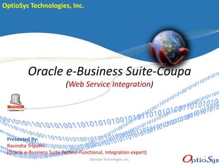 Oracle e-Business Suite-Coupa
(Web Service Integration)
Presented By:
Ravindra Tripathi
(Oracle e-Business Suite Techno-Functional, Integration expert)
1
OptioSys Technologies, Inc.
OptioSys Technologies, Inc.
 