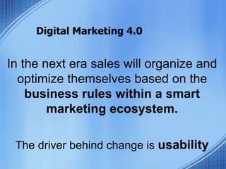 Digital Marketing 4.0
In the next era sales will organize and
optimize themselves based on the
business rules within a smart
marketing ecosystem.
The driver behind change is usability
 
