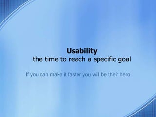 Usability
the time to reach a specific goal
If you can make it faster you will be their hero
 
