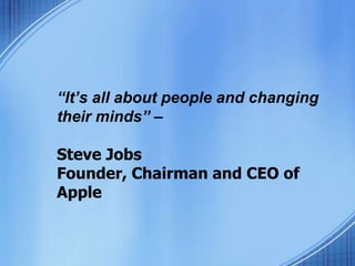 “It’s all about people and changing
their minds” –
Steve Jobs
Founder, Chairman and CEO of
Apple
 
