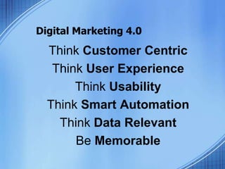 Digital Marketing 4.0
Think Customer Centric
Think User Experience
Think Usability
Think Smart Automation
Think Data Relevant
Be Memorable
 