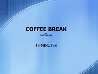 COFFEE BREAK
or
POTTY BREAK
15 MINUTES
 