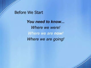 Before We Start
You need to know...
Where we were!
Where we are now!
Where we are going!
 