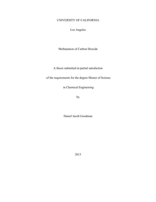 UNIVERSITY OF CALIFORNIA
Los Angeles
Methanation of Carbon Dioxide
A thesis submitted in partial satisfaction
of the requirements for the degree Master of Science
in Chemical Engineering
by
Daniel Jacob Goodman
2013
 