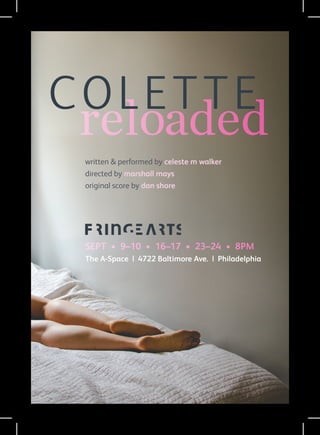 reloaded
colette
written & performed by celeste m walker
directed by marshall mays
original score by dan shore
SEPT • 9–10 • 16–17 • 23–24 • 8PM
The A-Space | 4722 Baltimore Ave. | Philadelphia
SEPT • 9–10 • 16–17 • 23–24 • 8PM
The A-Space | 4722 Baltimore Ave. | Philadelphia
 