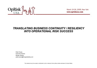 This material may not be copied or distributed in print or electronic forms without written permission of Incisive Media.
TRANSLATING BUSINESS CONTINUITY / RESILIENCYTRANSLATING BUSINESS CONTINUITY / RESILIENCY
INTO OPERATIONAL RISK SUCCESSINTO OPERATIONAL RISK SUCCESS
Peter Poulos
Executive Director
Morgan Stanley
peter.poulos@morganstanley.com
 