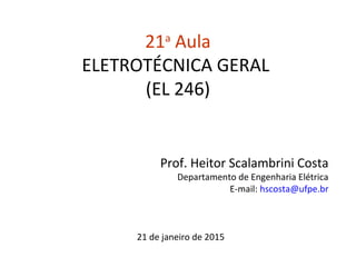 21a
Aula
ELETROTÉCNICA GERAL
(EL 246)
Prof. Heitor Scalambrini Costa
Departamento de Engenharia Elétrica
E-mail: hscosta@ufpe.br
21 de janeiro de 2015
 