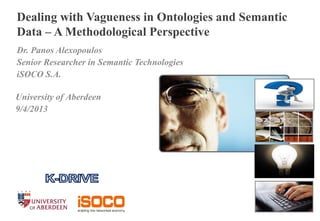 1 l July 15, 20131 l
Dealing with Vagueness in Ontologies and Semantic
Data – A Methodological Perspective
Dr. Panos Alexopoulos
Senior Researcher in Semantic Technologies
iSOCO S.A.
University of Aberdeen
9/4/2013
 