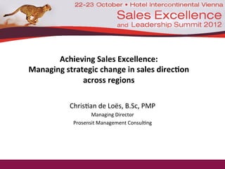 Achieving	
  Sales	
  Excellence:	
  	
  
Managing	
  strategic	
  change	
  in	
  sales	
  direc5on	
  	
  
across	
  regions	
  
Chris'an	
  de	
  Loës,	
  B.Sc,	
  PMP	
  
Managing	
  Director	
  
Prosensit	
  Management	
  Consul'ng	
  
 