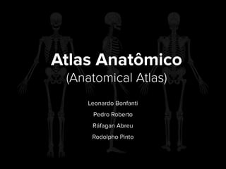 Atlas Anatômico
(Anatomical Atlas)
Leonardo Bonfanti
Pedro Roberto
Ráfagan Abreu
Rodolpho Pinto
 