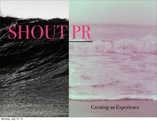 SHOUT PR
Creating an Experience
Monday, July 14, 14
 