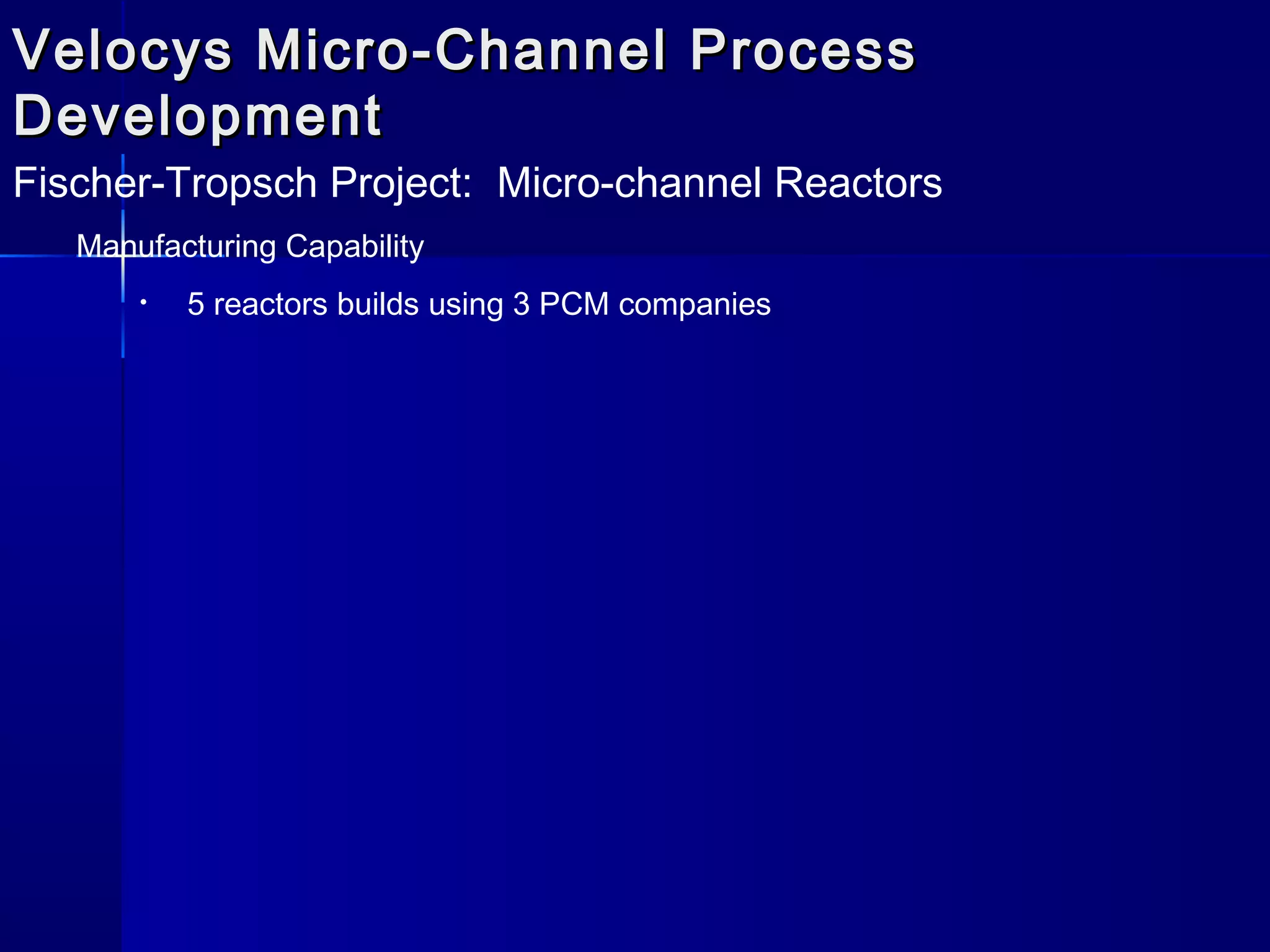 Velocys Micro-Channel ProcessVelocys Micro-Channel Process
DevelopmentDevelopment
Fischer-Tropsch Project: Micro-channel Reactors
Manufacturing Capability
• 5 reactors builds using 3 PCM companies
 